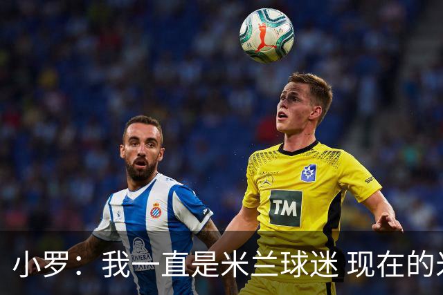 小罗：我一直是米兰球迷 现在的米兰也很出色